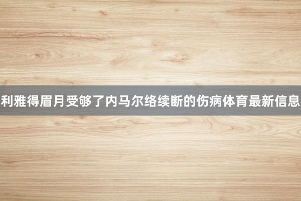 利雅得眉月受够了内马尔络续断的伤病体育最新信息