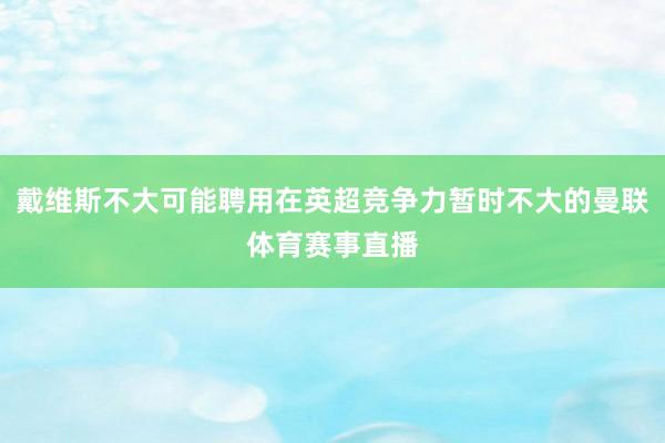 戴维斯不大可能聘用在英超竞争力暂时不大的曼联体育赛事直播