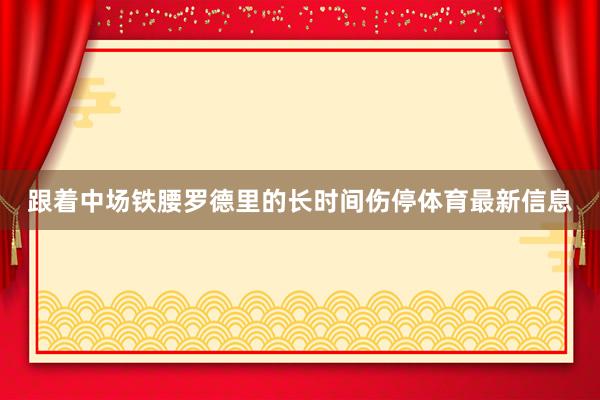 跟着中场铁腰罗德里的长时间伤停体育最新信息