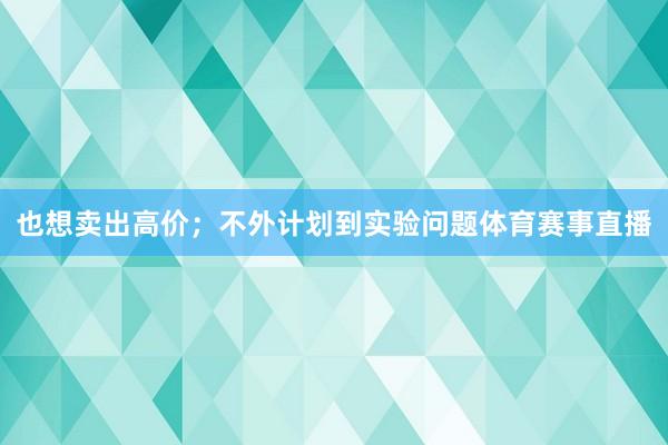 也想卖出高价；不外计划到实验问题体育赛事直播