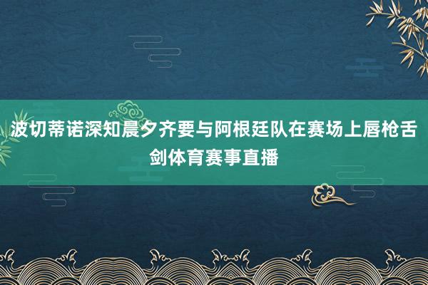 波切蒂诺深知晨夕齐要与阿根廷队在赛场上唇枪舌剑体育赛事直播