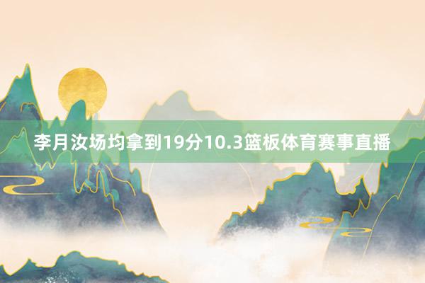 李月汝场均拿到19分10.3篮板体育赛事直播