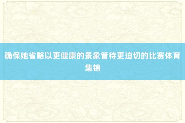 确保她省略以更健康的景象管待更迫切的比赛体育集锦