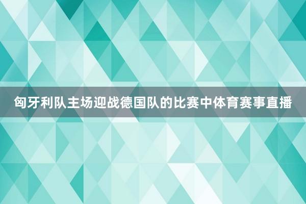 匈牙利队主场迎战德国队的比赛中体育赛事直播