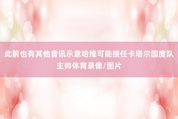 此前也有其他音讯示意哈维可能接任卡塔尔国度队主帅体育录像/图片