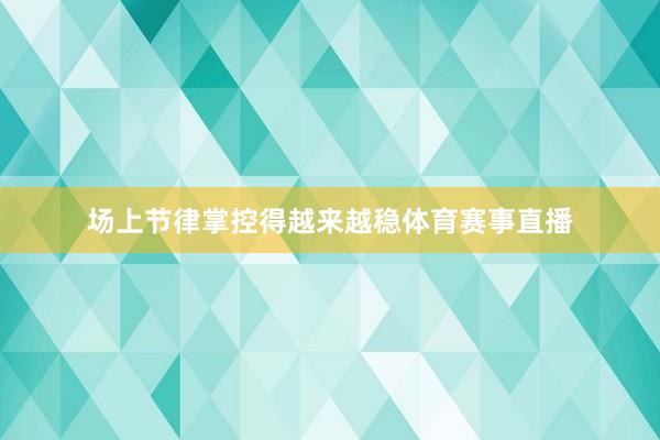 场上节律掌控得越来越稳体育赛事直播