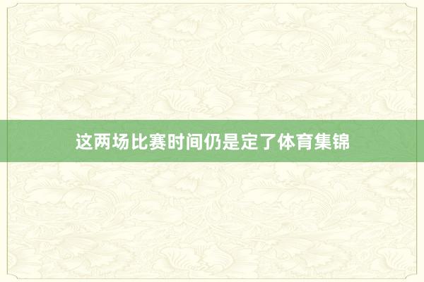 这两场比赛时间仍是定了体育集锦