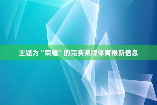 主题为“荣耀”的完赛奖牌体育最新信息