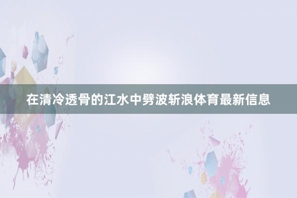 在清冷透骨的江水中劈波斩浪体育最新信息