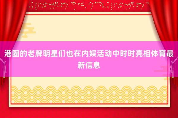 港圈的老牌明星们也在内娱活动中时时亮相体育最新信息