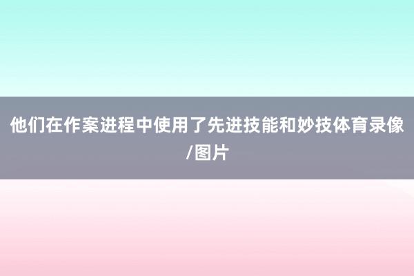 他们在作案进程中使用了先进技能和妙技体育录像/图片