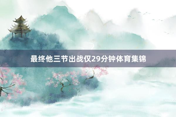 最终他三节出战仅29分钟体育集锦