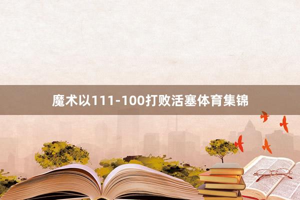 魔术以111-100打败活塞体育集锦