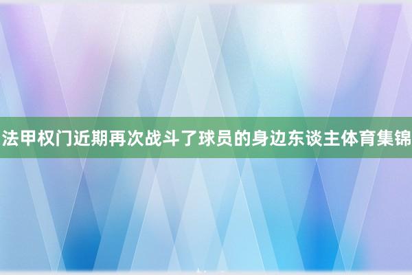 法甲权门近期再次战斗了球员的身边东谈主体育集锦