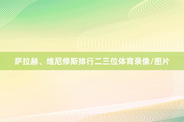 萨拉赫、维尼修斯排行二三位体育录像/图片