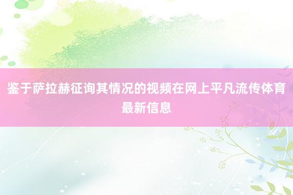 鉴于萨拉赫征询其情况的视频在网上平凡流传体育最新信息