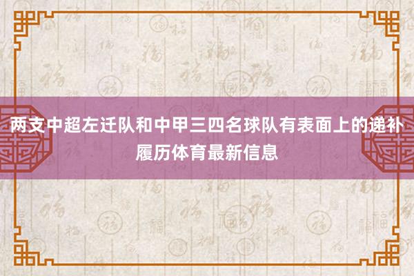 两支中超左迁队和中甲三四名球队有表面上的递补履历体育最新信息