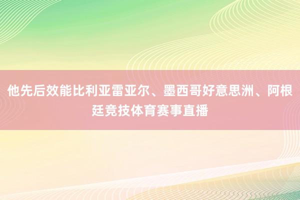 他先后效能比利亚雷亚尔、墨西哥好意思洲、阿根廷竞技体育赛事直播