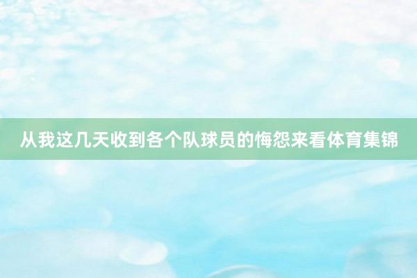 从我这几天收到各个队球员的悔怨来看体育集锦