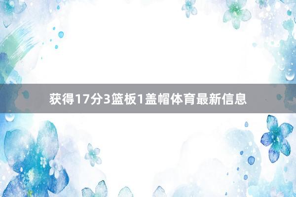 获得17分3篮板1盖帽体育最新信息