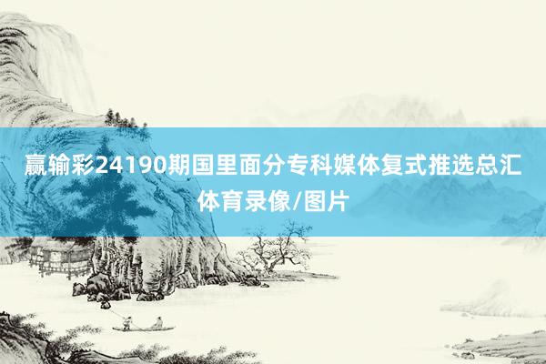 赢输彩24190期国里面分专科媒体复式推选总汇体育录像/图片