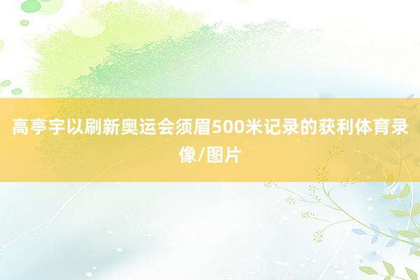 高亭宇以刷新奥运会须眉500米记录的获利体育录像/图片