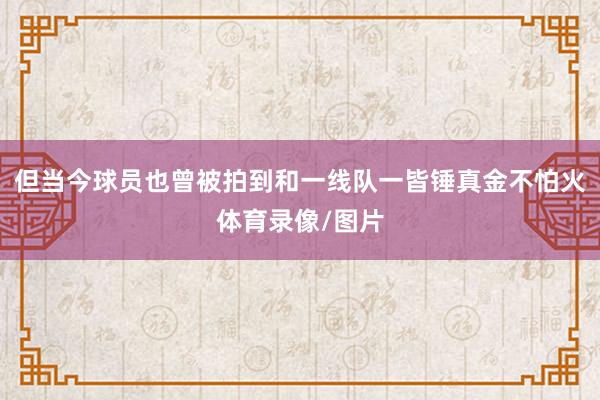 但当今球员也曾被拍到和一线队一皆锤真金不怕火体育录像/图片