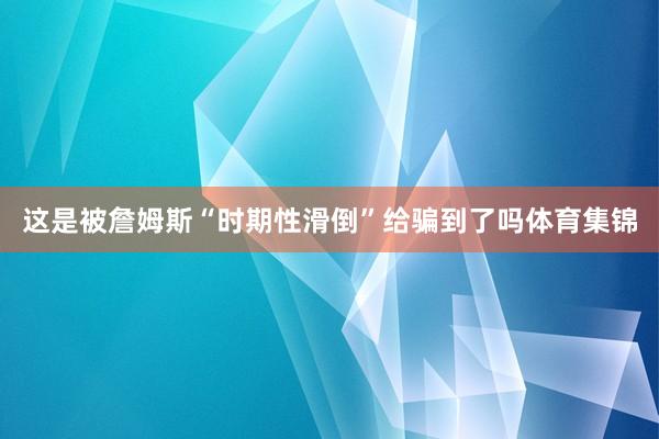 这是被詹姆斯“时期性滑倒”给骗到了吗体育集锦