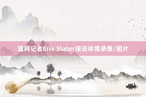 篮网记者Erik Slater报谈体育录像/图片