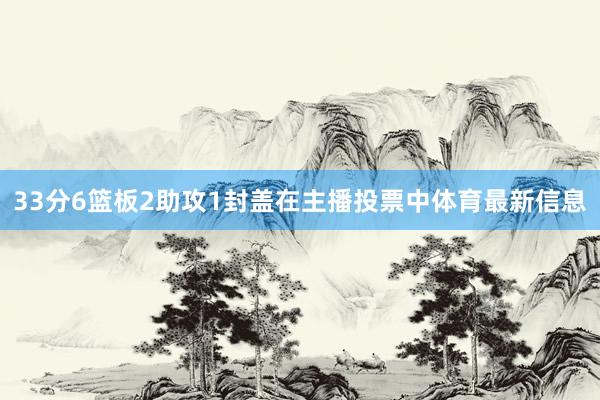 33分6篮板2助攻1封盖在主播投票中体育最新信息