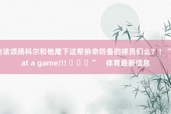 不也该颂扬科尔和他麾下这帮拚命防备的球员们么？！“What a game!!! ​​​”    体育最新信息