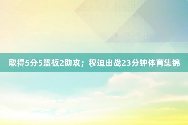 取得5分5篮板2助攻；穆迪出战23分钟体育集锦