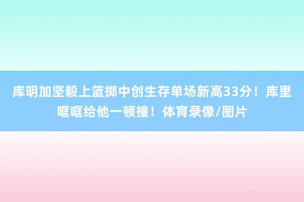 库明加坚毅上篮掷中创生存单场新高33分！库里哐哐给他一顿撞！体育录像/图片