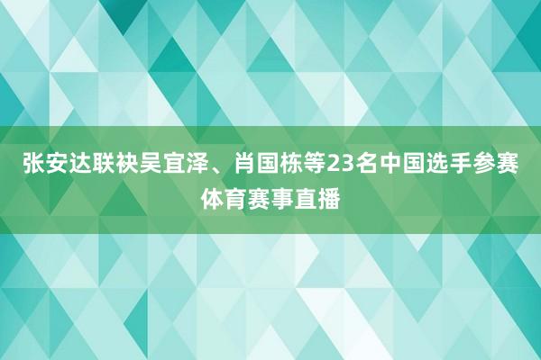 张安达联袂吴宜泽、肖国栋等23名中国选手参赛体育赛事直播