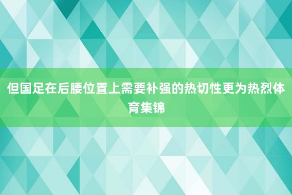 但国足在后腰位置上需要补强的热切性更为热烈体育集锦