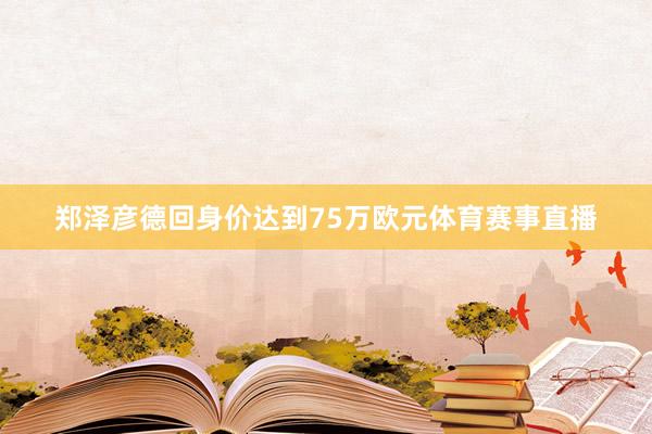 郑泽彦德回身价达到75万欧元体育赛事直播