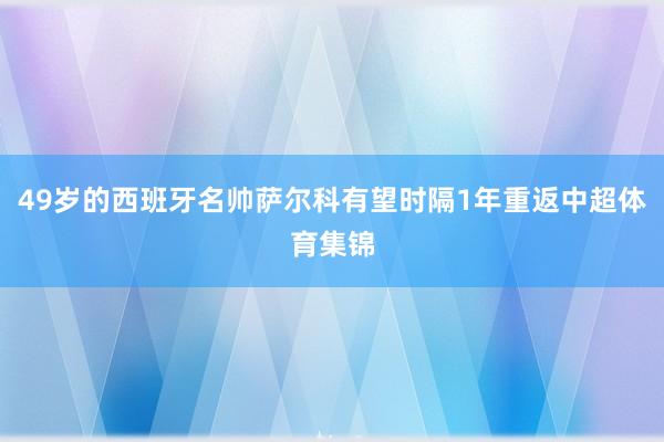 49岁的西班牙名帅萨尔科有望时隔1年重返中超体育集锦