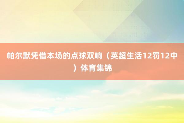 帕尔默凭借本场的点球双响（英超生活12罚12中）体育集锦