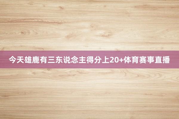 今天雄鹿有三东说念主得分上20+体育赛事直播