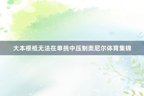 大本根柢无法在单挑中压制奥尼尔体育集锦