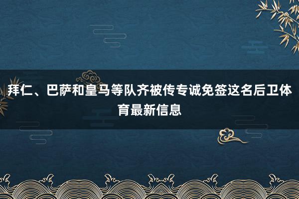 拜仁、巴萨和皇马等队齐被传专诚免签这名后卫体育最新信息