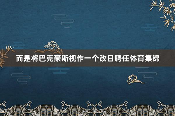 而是将巴克豪斯视作一个改日聘任体育集锦