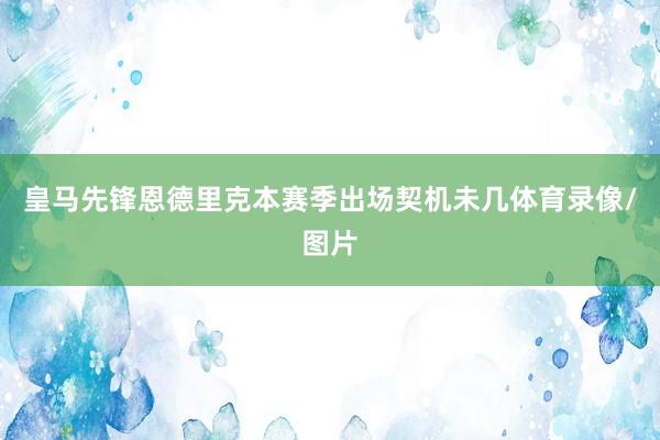 皇马先锋恩德里克本赛季出场契机未几体育录像/图片