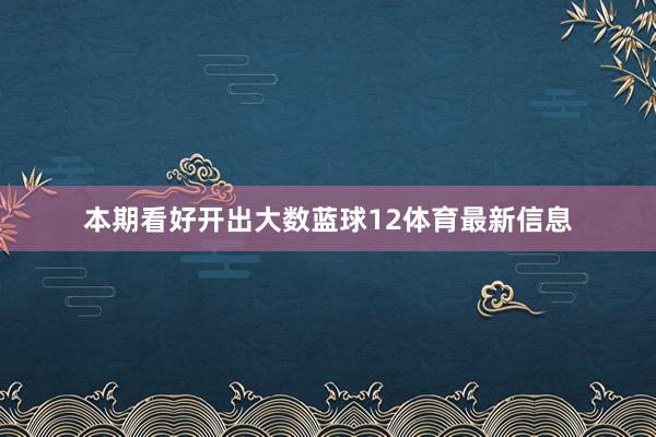 本期看好开出大数蓝球12体育最新信息