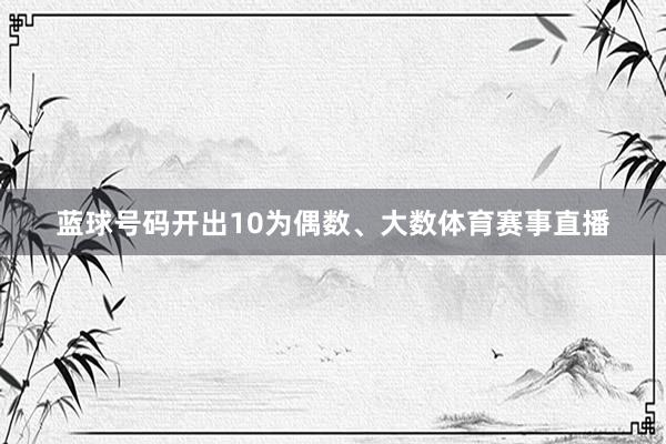 蓝球号码开出10为偶数、大数体育赛事直播