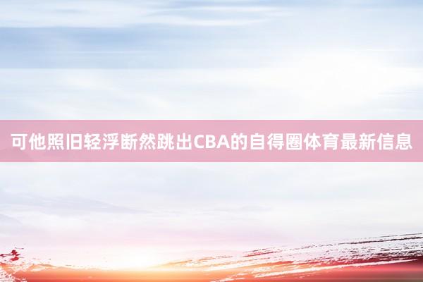 可他照旧轻浮断然跳出CBA的自得圈体育最新信息