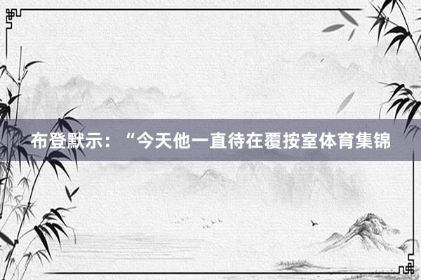 布登默示：“今天他一直待在覆按室体育集锦