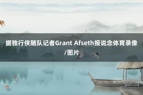 据独行侠随队记者Grant Afseth报说念体育录像/图片