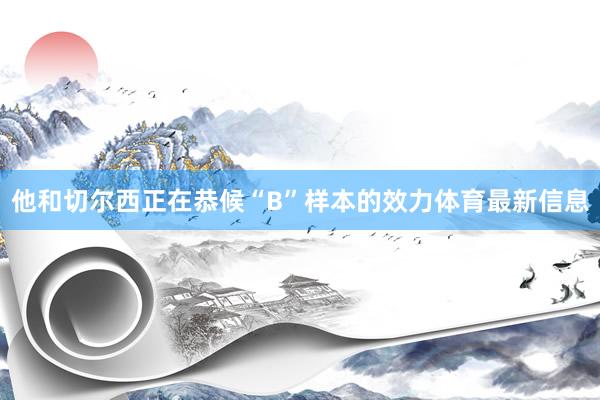 他和切尔西正在恭候“B”样本的效力体育最新信息