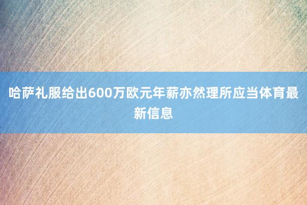 哈萨礼服给出600万欧元年薪亦然理所应当体育最新信息